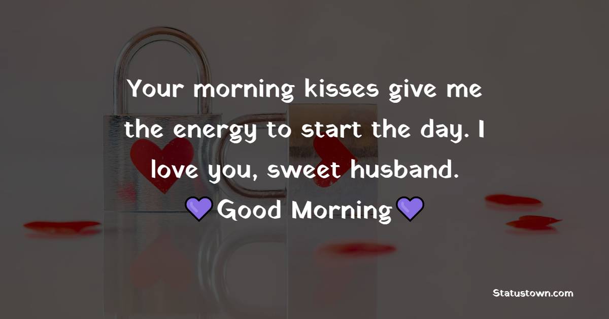 Your morning kisses give me the energy to start the day. I love you, sweet husband. - Good Morning Message For Husband 