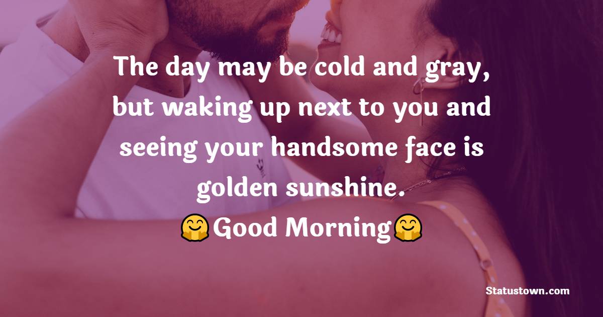 The day may be cold and gray, but waking up next to you and seeing your handsome face is golden sunshine. - Good Morning Message For Husband 