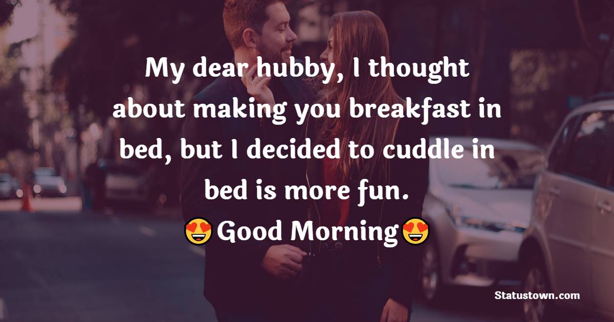 My dear hubby, I thought about making you breakfast in bed, but I decided to cuddle in bed is more fun. - Good Morning Message For Husband 