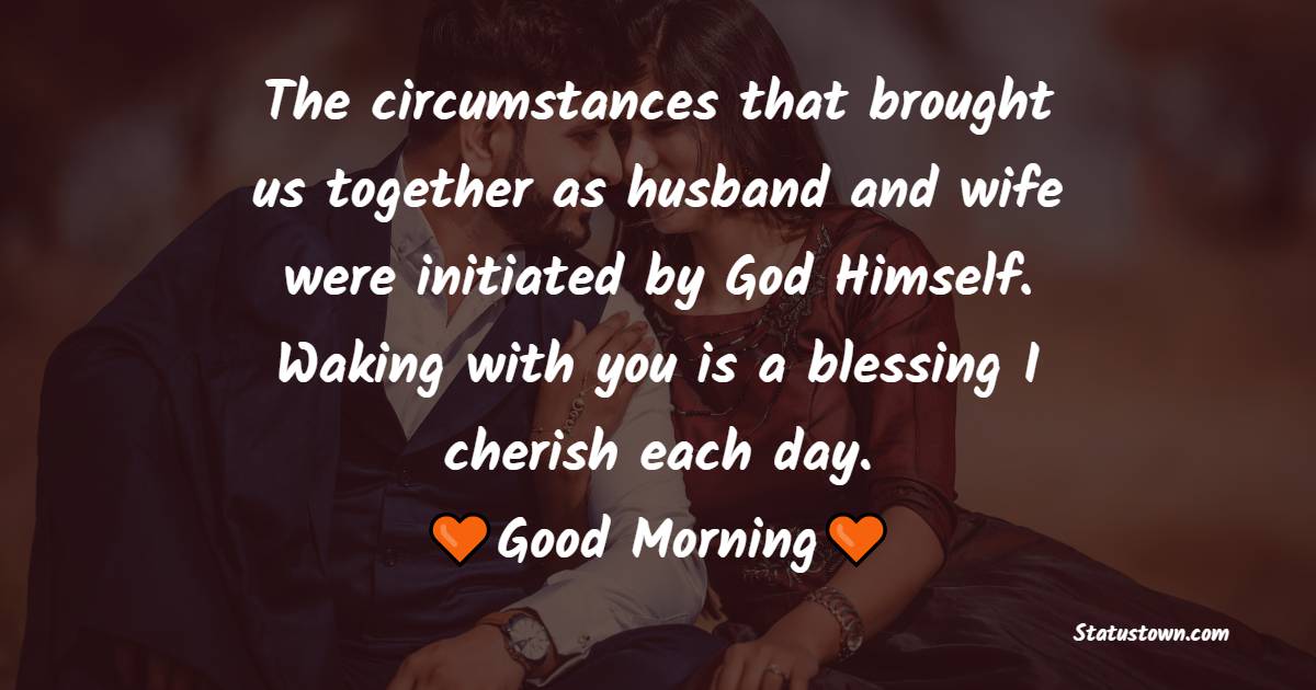The circumstances that brought us together as husband and wife were initiated by God Himself. Waking with you is a blessing I cherish each day. - Good Morning Message For Husband