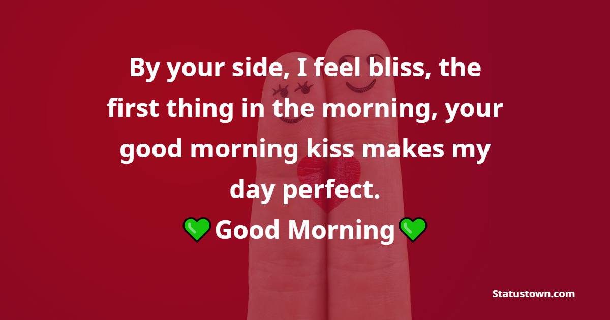 By your side, I feel bliss, the first thing in the morning, your good morning kiss makes my day perfect. Good morning ! - Good Morning Message For Husband 