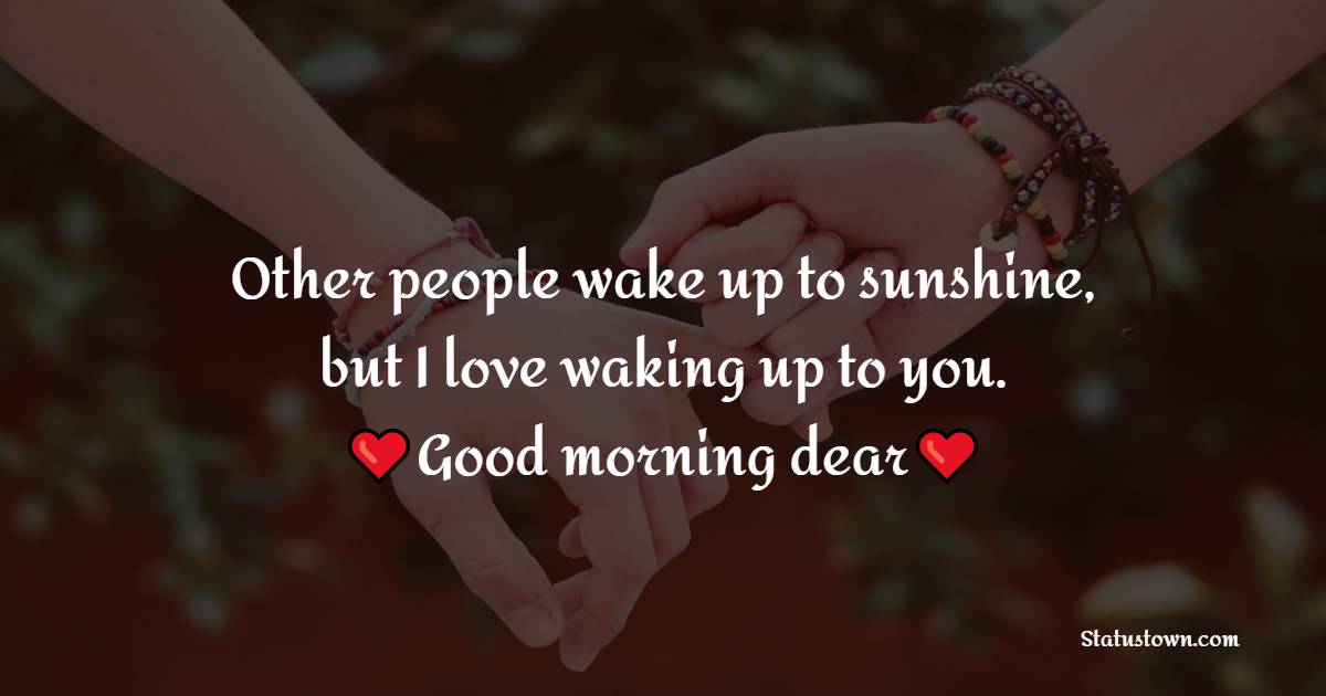 Other people wake up to sunshine, but I love waking up to you. Good morning dear. - Good Morning Message For Husband