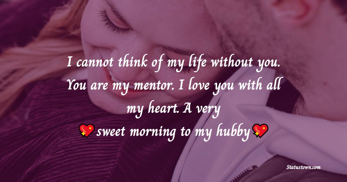 I cannot think of my life without you. You are my mentor. I love you with all my heart. A very sweet morning to my hubby. - Good Morning Message For Husband