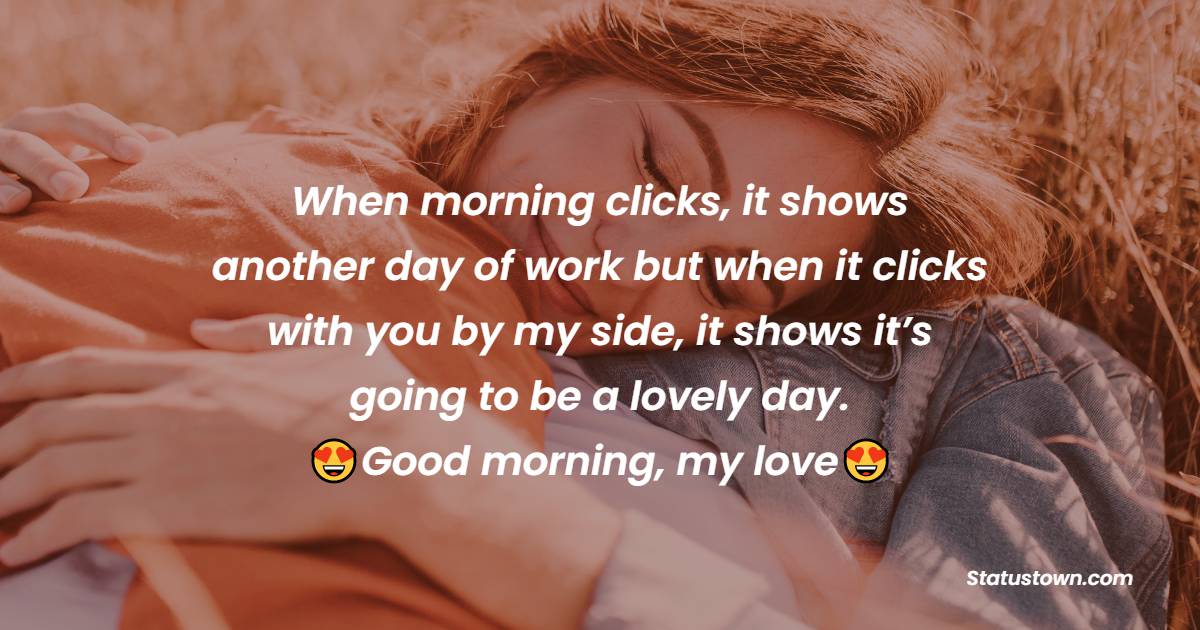 When morning clicks, it shows another day of work but when it clicks with you by my side, it shows it’s going to be a lovely day. Good morning, my love. - Good Morning Message For Husband 