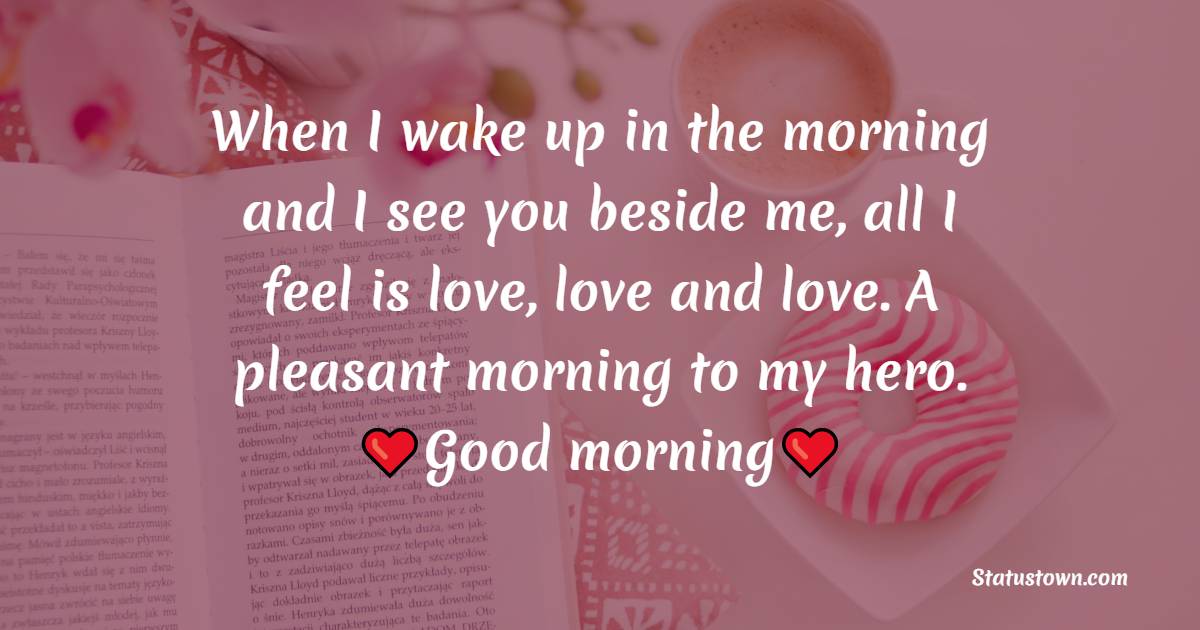 When I wake up in the morning and I see you beside me, all I feel is love, love and love. A pleasant morning to my hero. - Good Morning Message For Husband