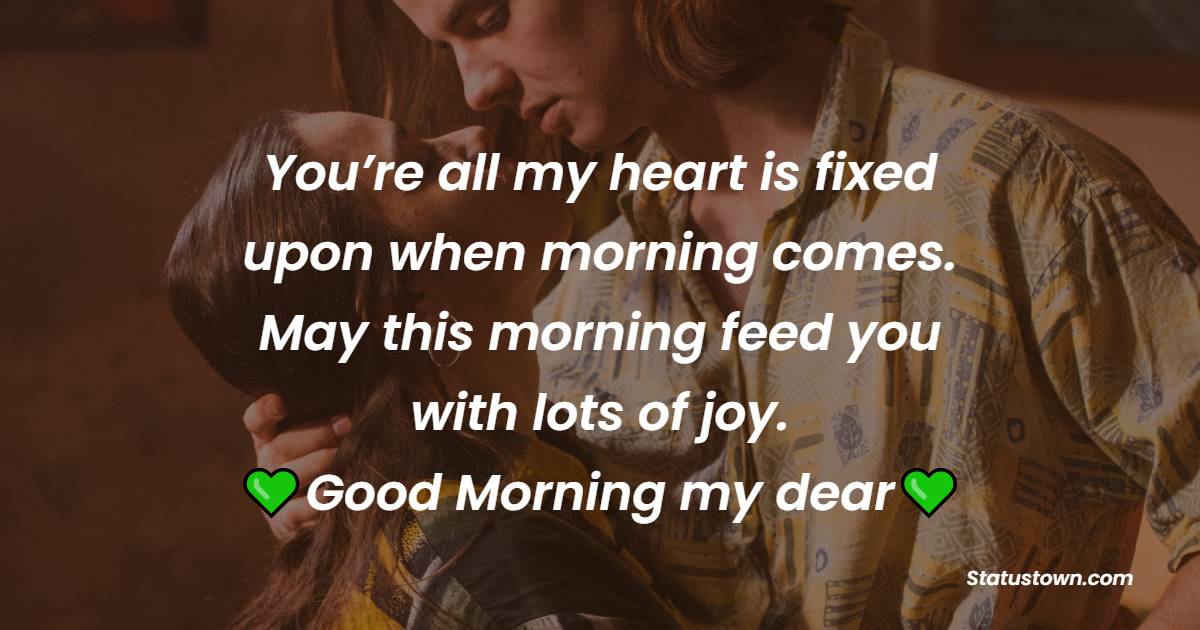 You’re all my heart is fixed upon when morning comes. May this morning feed you with lots of joy. Good morning my dear. Love you. - Good Morning Message For Husband