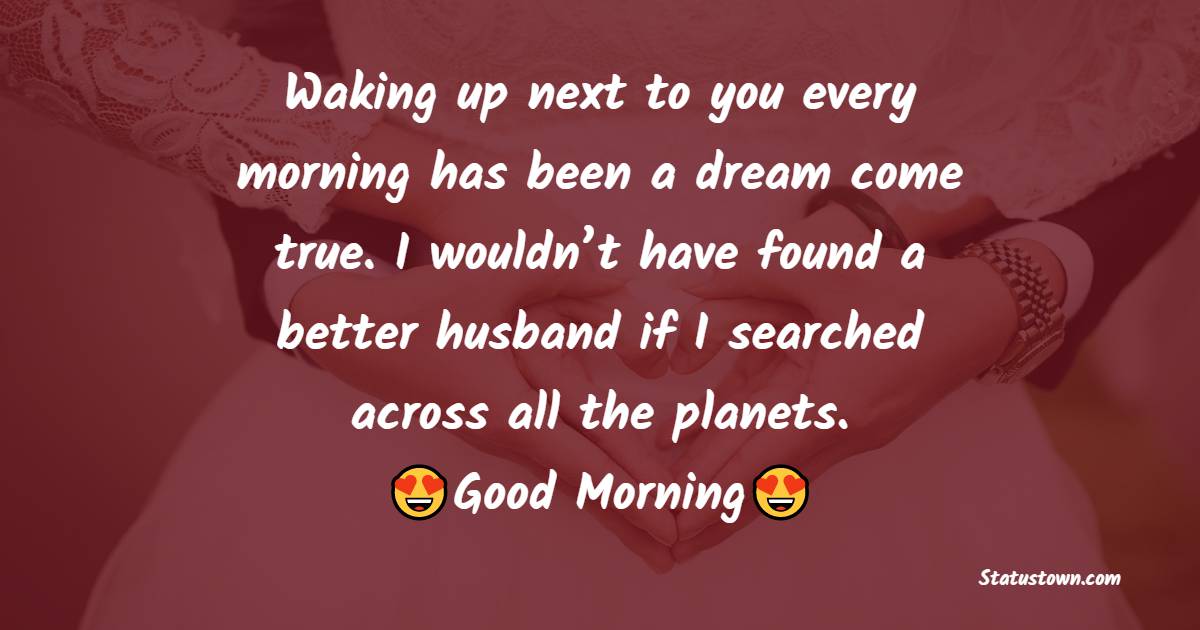 Waking up next to you every morning has been a dream come true. I wouldn’t have found a better husband if I searched across all the planets. - Good Morning Message For Husband