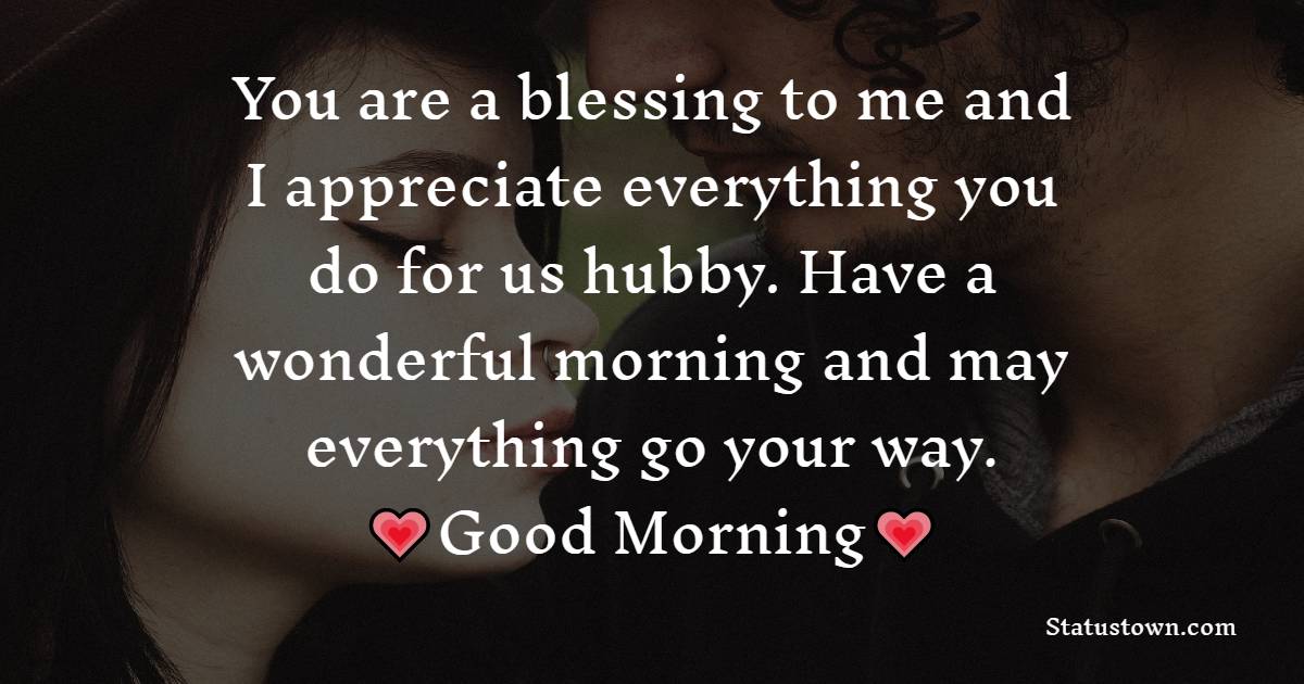 You are a blessing to me and I appreciate everything you do for us hubby. Have a wonderful morning and may everything go your way. - Good Morning Message For Husband