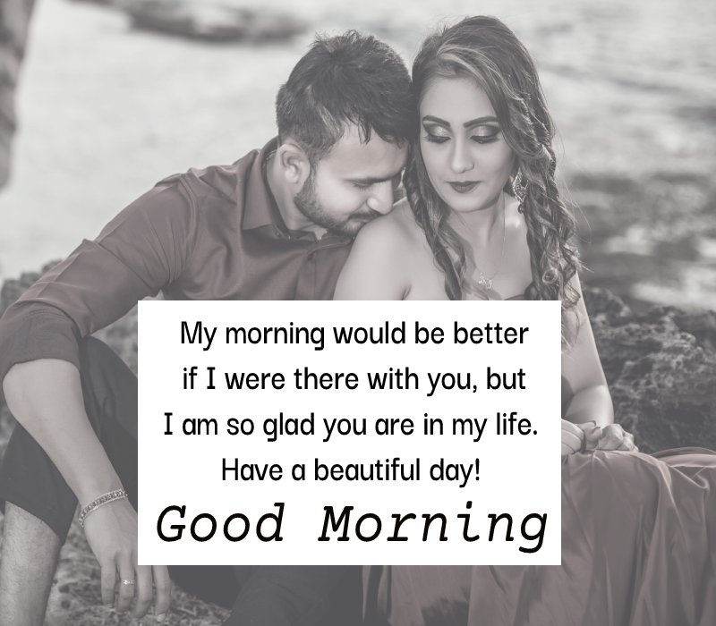 My morning would be better if I were there with you, but I am so glad you are in my life. Have a beautiful day! - Good Morning Message For Husband 