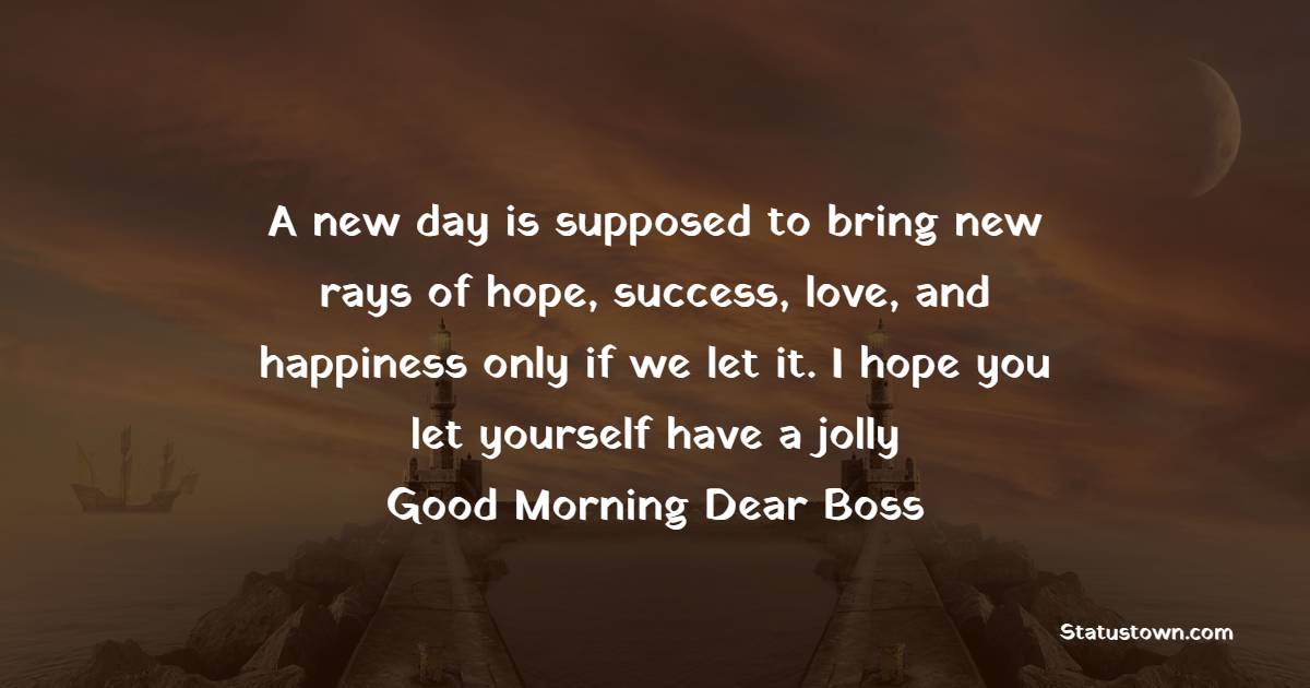 A new day is supposed to bring new rays of hope, success, love, and happiness only if we let it. I hope you let yourself have a jolly good morning, Dear Boss. - Good Morning Messages For Boss 