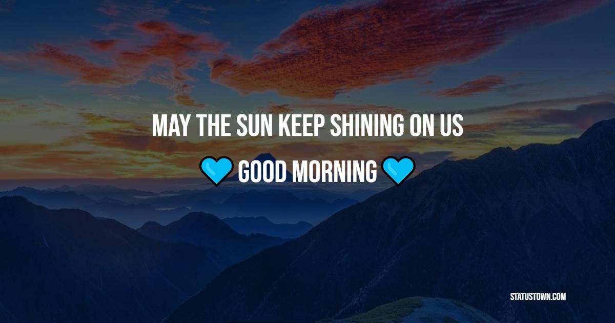 May the sun keep shining on us, good morning.