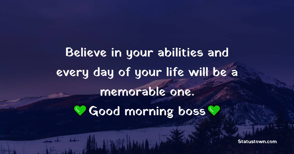 Believe in your abilities and every day of your life will be a memorable one. Good morning, boss.