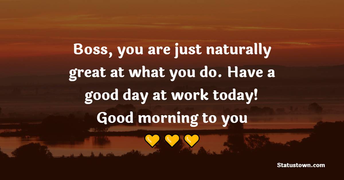 Boss, you are just naturally great at what you do. Have a good day at work today! Good morning to you. - Good Morning Messages For Boss 