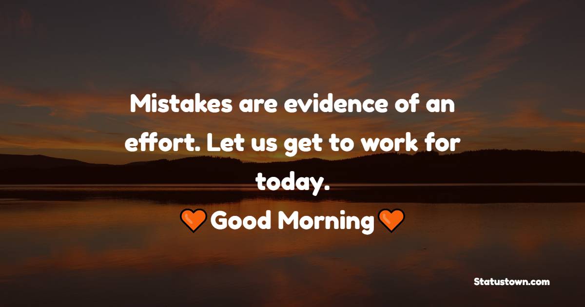 Mistakes are evidence of an effort. Let us get to work for today. Good morning