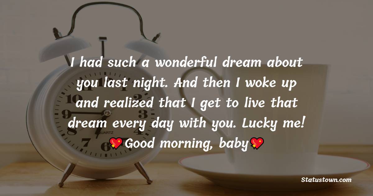 I had such a wonderful dream about you last night. And then I woke up and realized that I get to live that dream every day with you. Lucky me! Good morning, baby! - Good Morning Messages For Boyfriend 