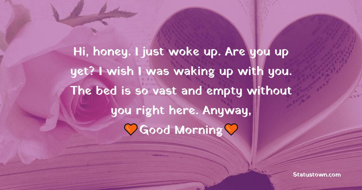 Hi, honey. I just woke up. Are you up yet? I wish I was waking up with you. The bed is so vast and empty without you right here. Anyway, good morning!