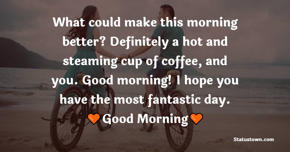 What could make this morning better? Definitely a hot and steaming cup of coffee, and you. Good morning! I hope you have the most fantastic day. - Good Morning Messages For Boyfriend