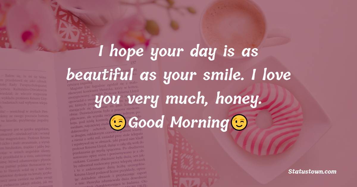 I hope your day is as beautiful as your smile. I love you very much, honey. Good morning!