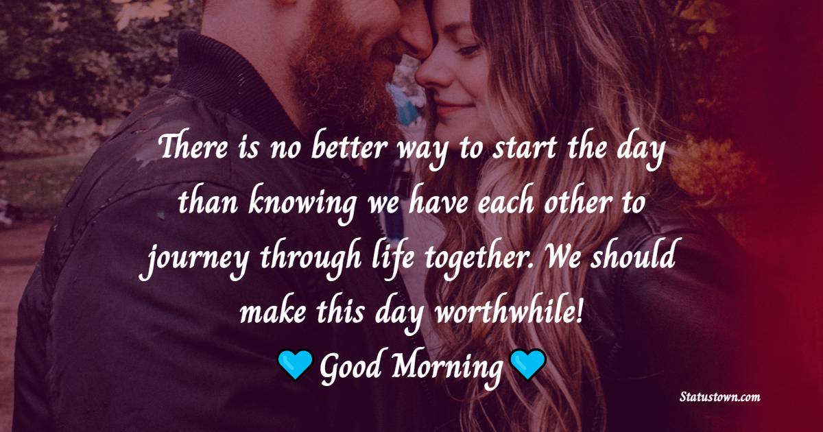 There is no better way to start the day than knowing we have each other to journey through life together. We should make this day worthwhile! - Good Morning Messages For Boyfriend