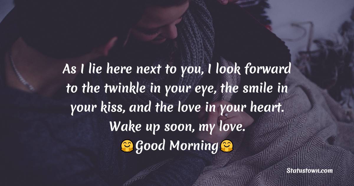 As I lie here next to you, I look forward to the twinkle in your eye, the smile in your kiss, and the love in your heart. Wake up soon, my love. - Good Morning Messages For Boyfriend