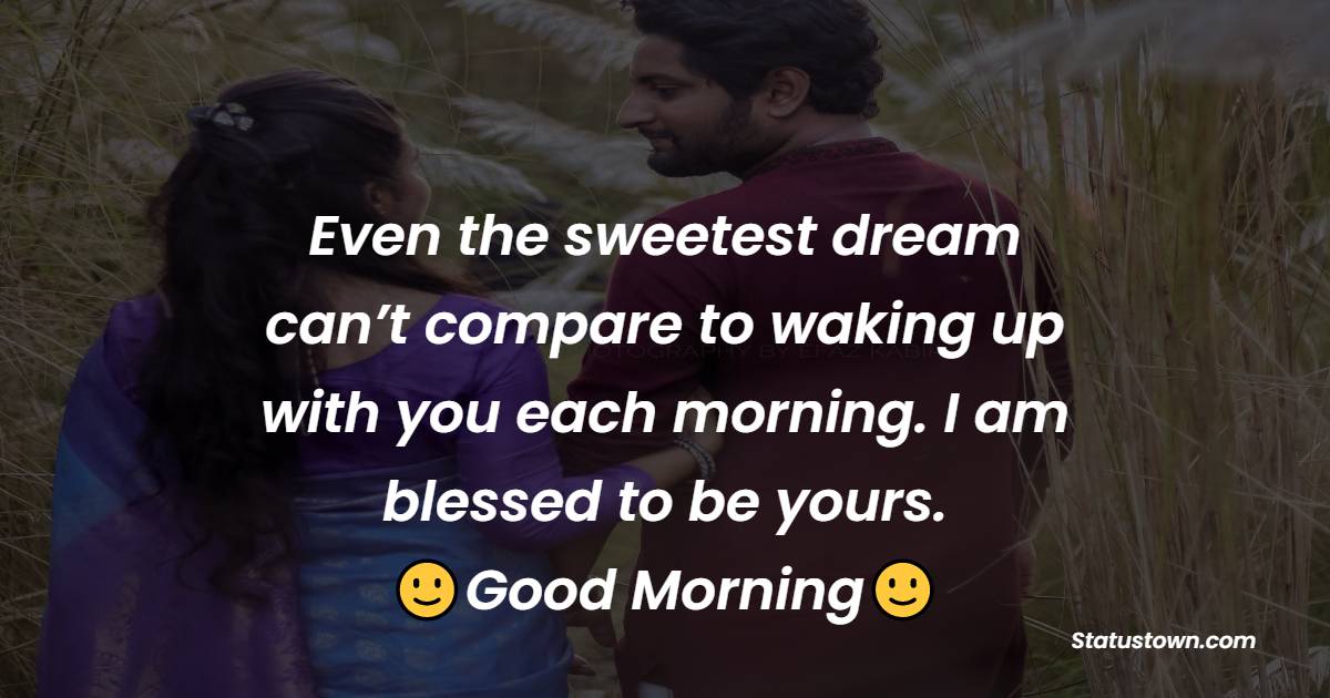 Even the sweetest dream can’t compare to waking up with you each morning. I am blessed to be yours. - Good Morning Messages For Boyfriend