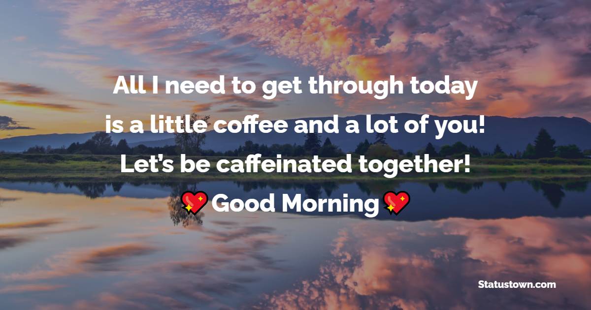 All I need to get through today is a little coffee and a lot of you! Let’s be caffeinated together! - Good Morning Messages For Boyfriend