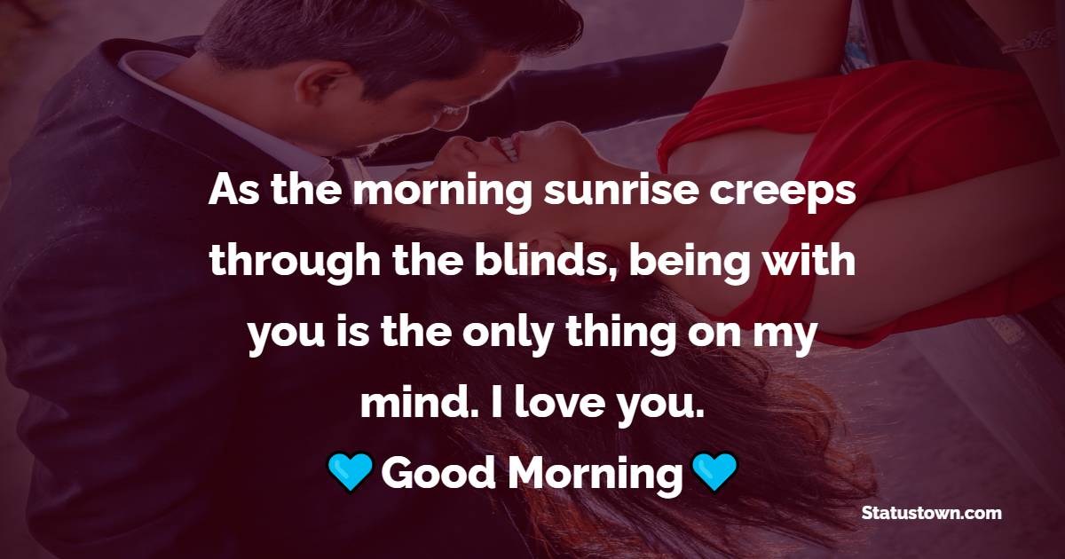 As the morning sunrise creeps through the blinds, being with you is the only thing on my mind. I love you.