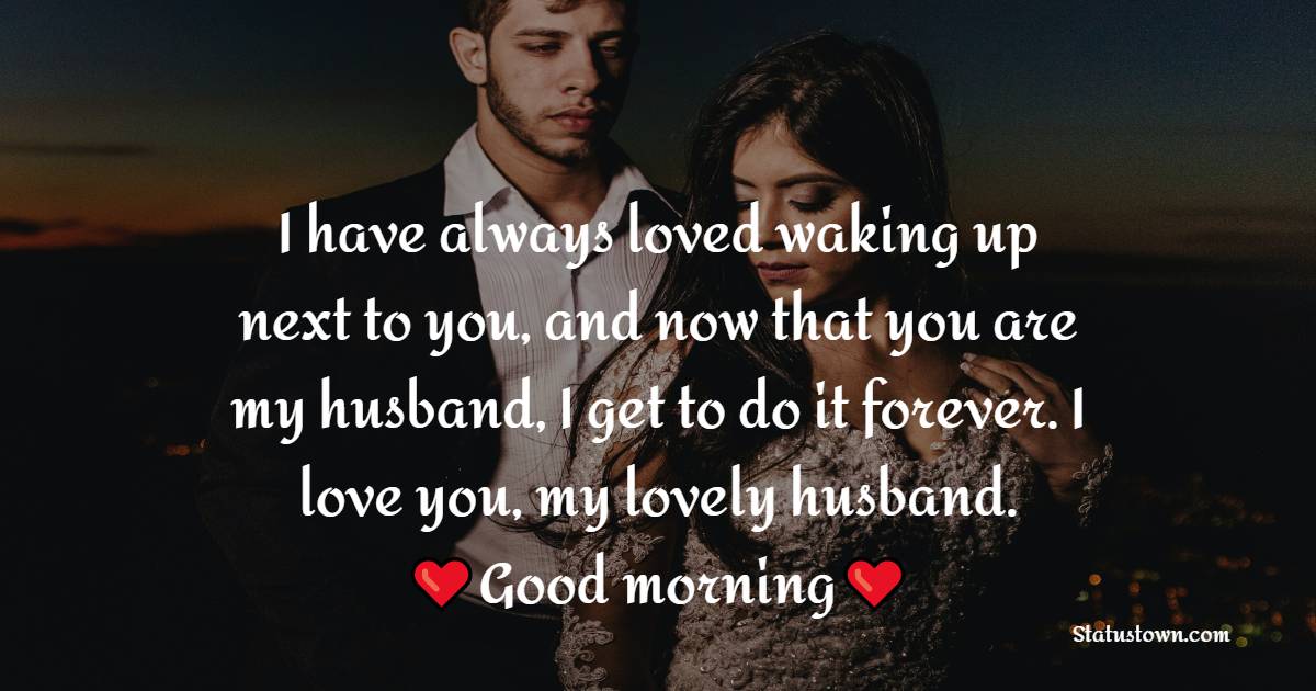I have always loved waking up next to you, and now that you are my husband, I get to do it forever. I love you, my lovely husband. - Good Morning Messages For Boyfriend