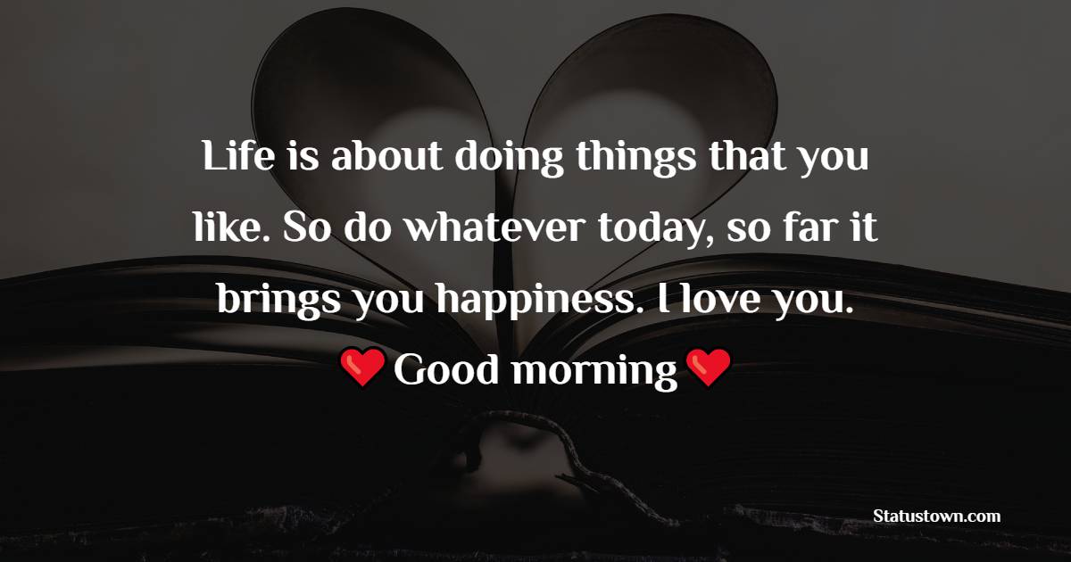 Life is about doing things that you like. So do whatever today, so far it brings you happiness. I love you, and good morning. - Good Morning Messages For Boyfriend 