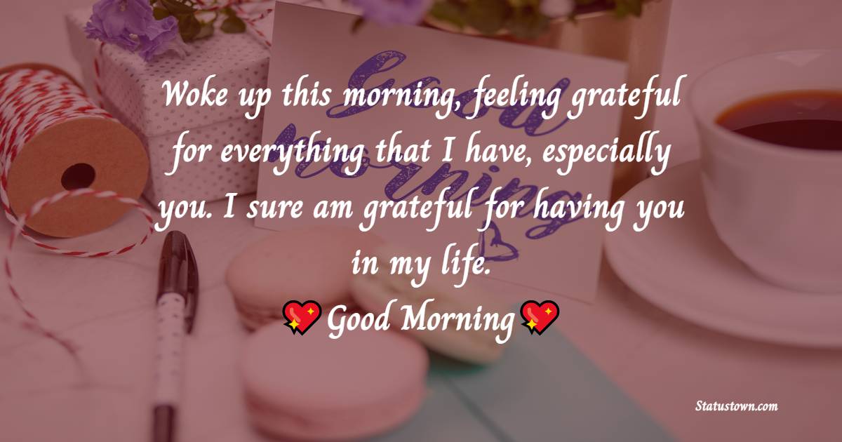 Woke up this morning, feeling grateful for everything that I have, especially you. I sure am grateful for having you in my life. I love you. - Good Morning Messages For Boyfriend