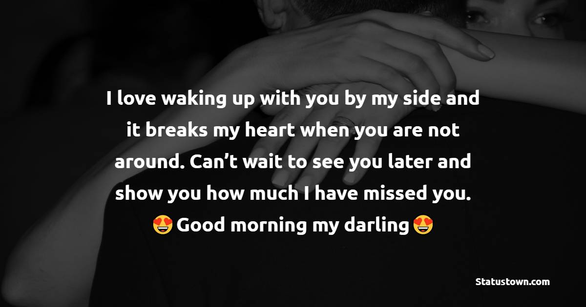 I love waking up with you by my side and it breaks my heart when you are not around. Can’t wait to see you later and show you how much I have missed you. Good morning, my darling.