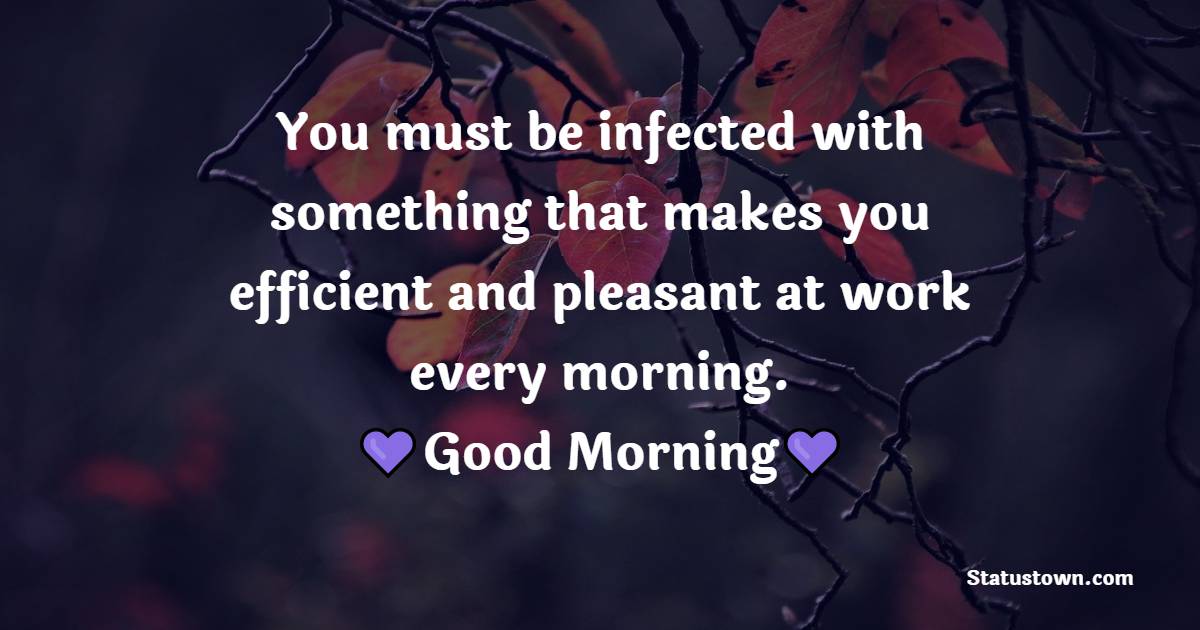 You must be infected with something that makes you efficient and pleasant at work every morning. - Good Morning Messages For Colleagues
