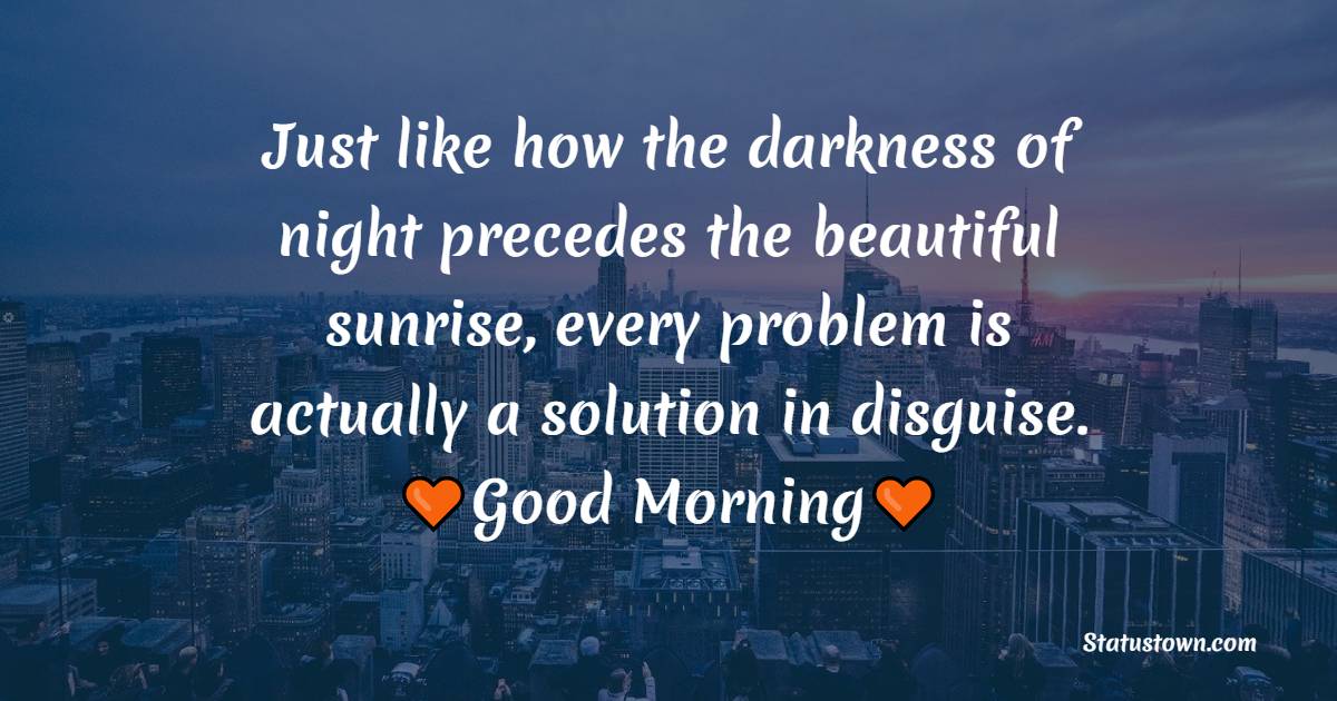 Just like how the darkness of night precedes the beautiful sunrise, every problem is actually a solution in disguise. Good morning. - Good Morning Messages For Colleagues