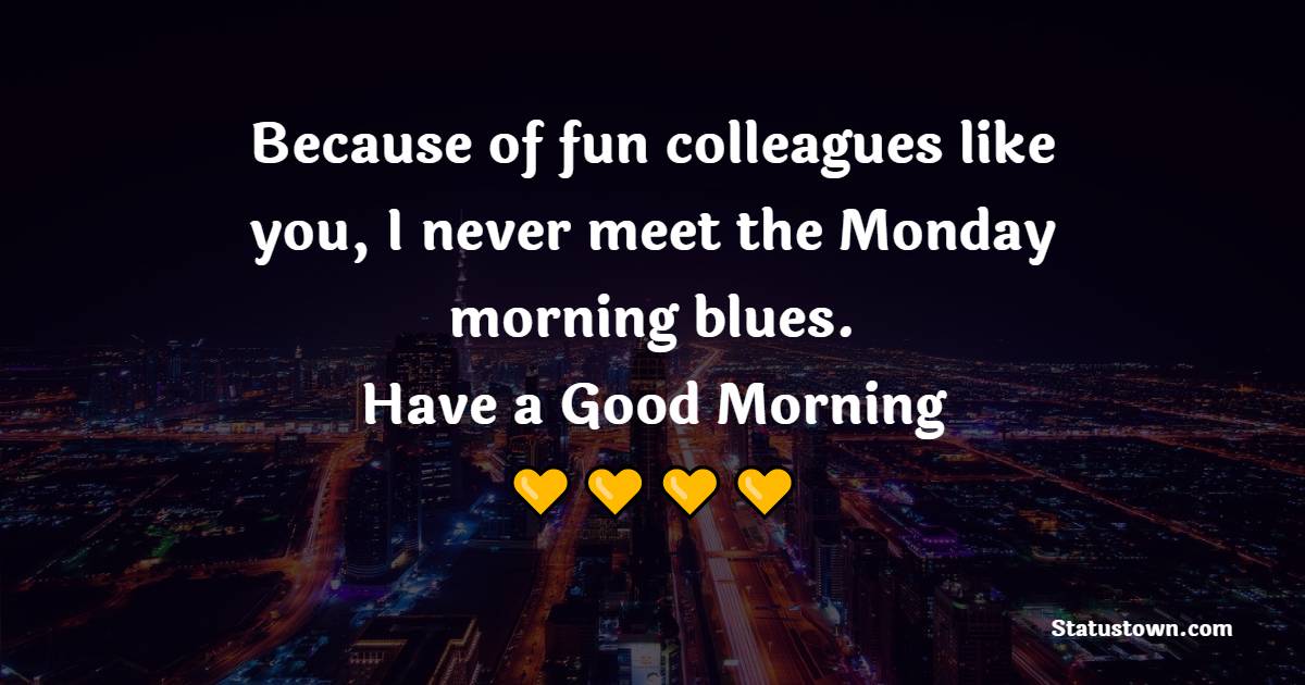 Because of fun colleagues like you, I never meet the Monday morning blues. Have a good morning! - Good Morning Messages For Colleagues 