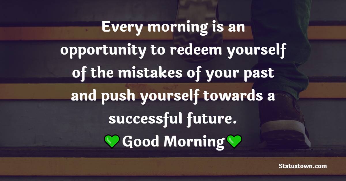 Every morning is an opportunity to redeem yourself of the mistakes of your past and push yourself towards a successful future. Good morning.