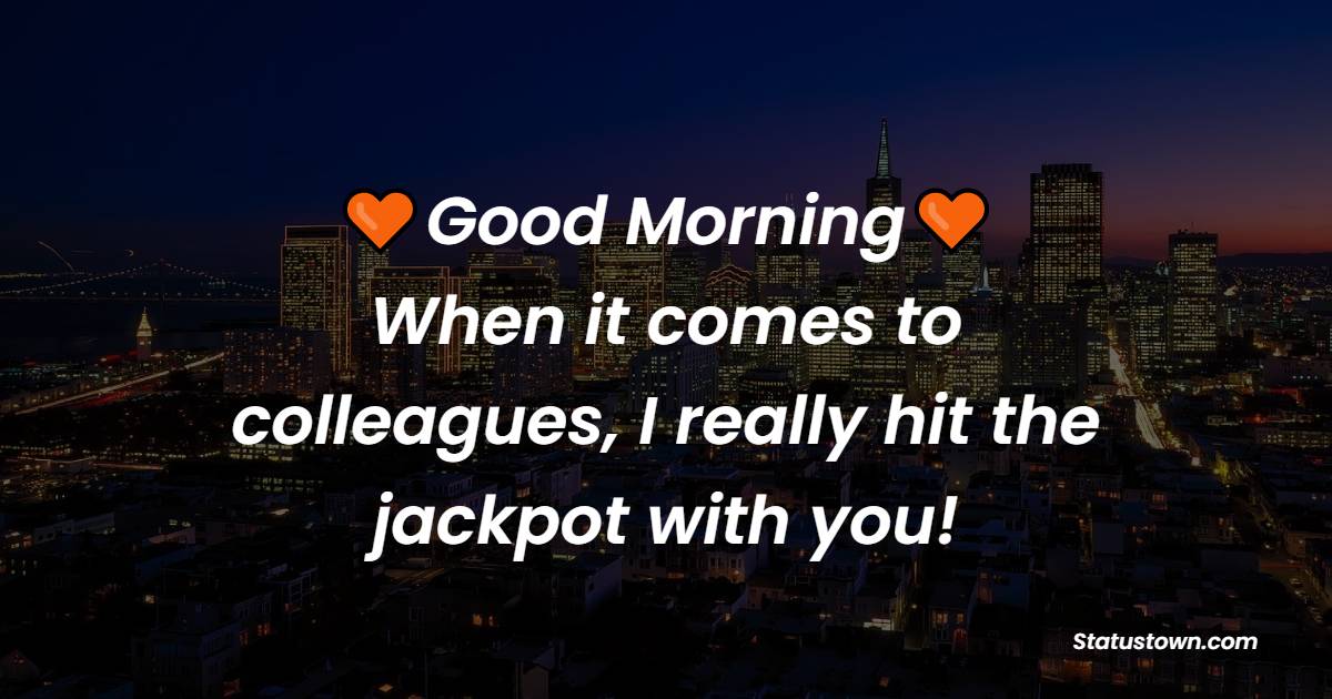 Good morning, When it comes to colleagues, I really hit the jackpot with you! - Good Morning Messages For Colleagues 