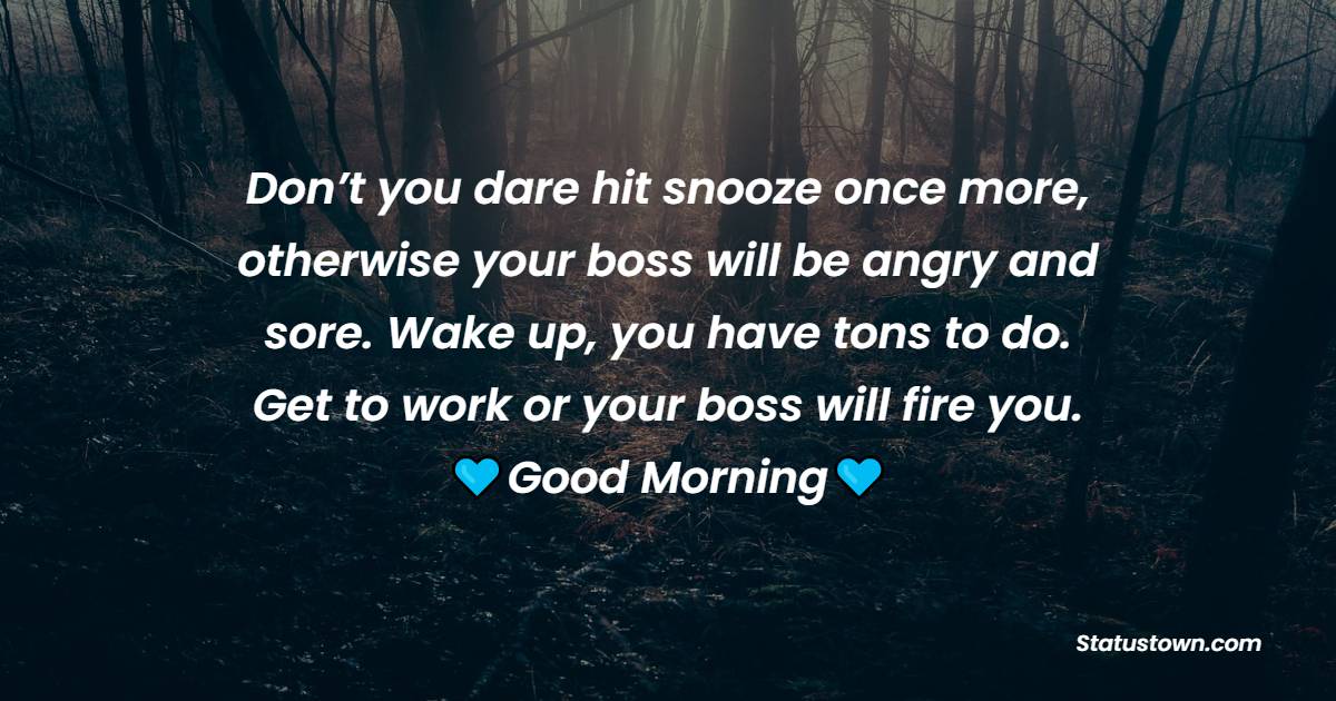 Don’t you dare hit snooze once more, otherwise your boss will be angry and sore. Wake up, you have tons to do. Get to work or your boss will fire you. Good morning. - Good Morning Messages For Colleagues
