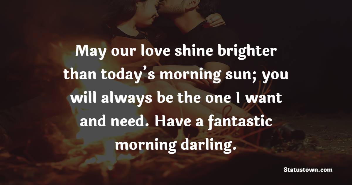 May our love shine brighter than today’s morning sun; you will always be the one I want and need. Have a fantastic morning darling. - Good Morning Messages For Fiance