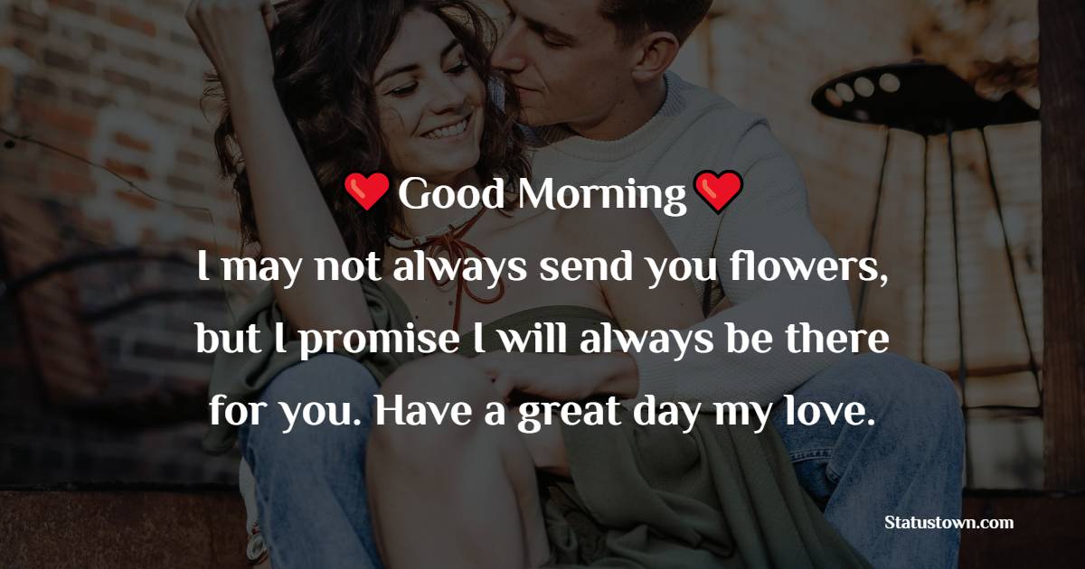 Good morning. I may not always send you flowers, but I promise I will always be there for you. Have a great day my love. - Good Morning Messages For Fiance