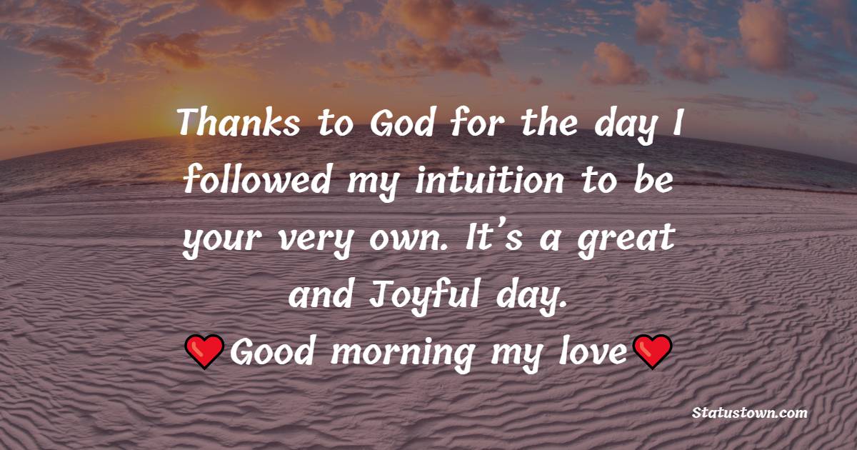 Thanks to God for the day I followed my intuition to be your very own. It’s a great and Joyful day. Good morning my love. - Good Morning Messages For Fiance 
