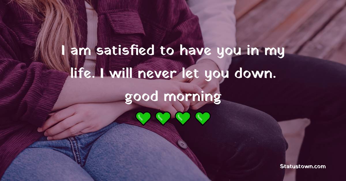 I am satisfied to have you in my life. I will never let you down. Have a sweet good morning my love. - Good Morning Messages For Fiance