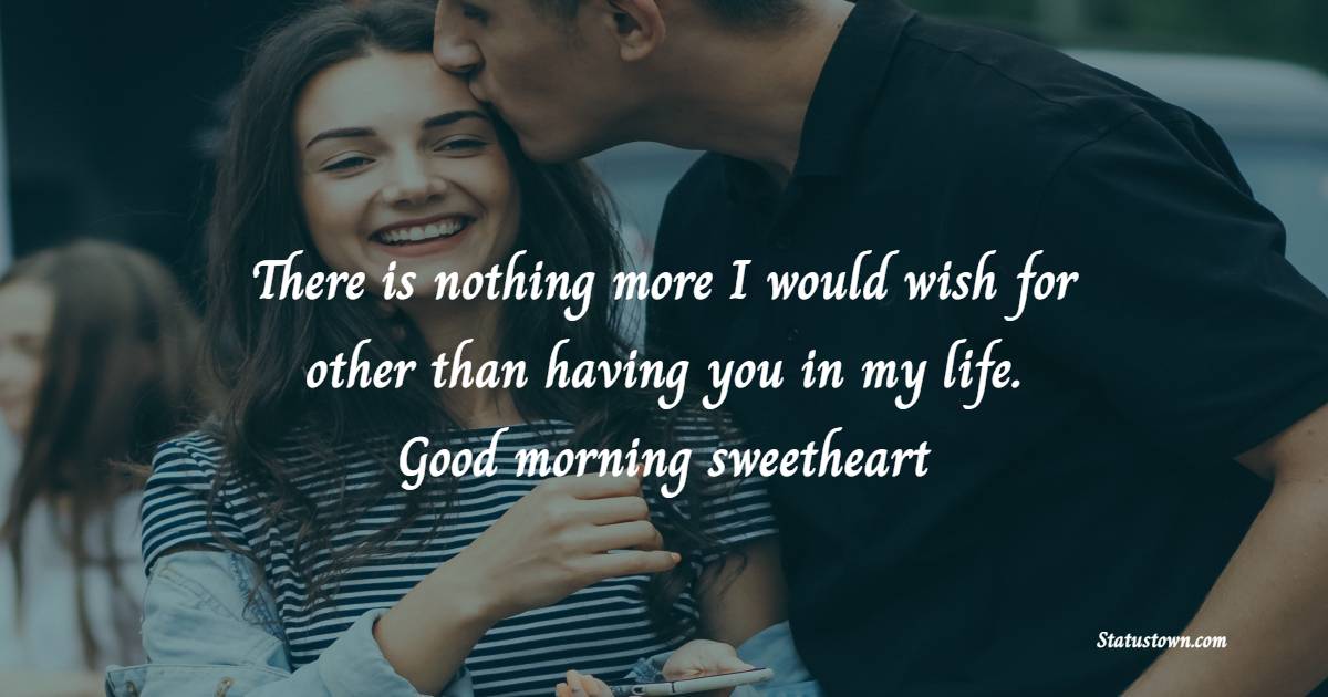 There is nothing more I would wish for other than having you in my life. Good morning sweetheart,  I love you. - Good Morning Messages For Fiance 