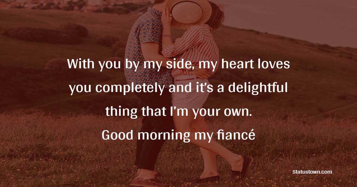 With you by my side, my heart loves you completely and it’s a delightful thing that I’m your own. Good morning my fiancé. - Good Morning Messages For Fiance 