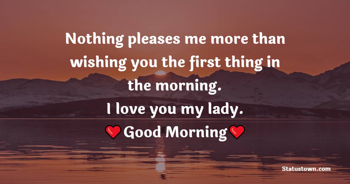 Nothing pleases me more than wishing you the first thing in the morning. I love you my lady. - Good Morning Messages For Fiance