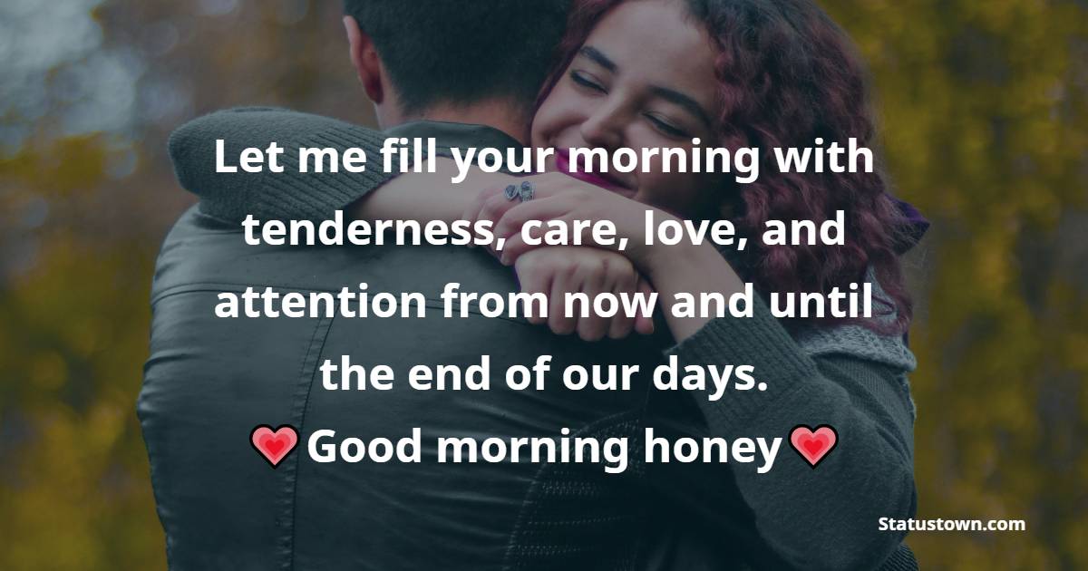 Let me fill your morning with tenderness, care, love, and attention from now and until the end of our days. Good morning, honey! - Good Morning Messages For Girlfriend 