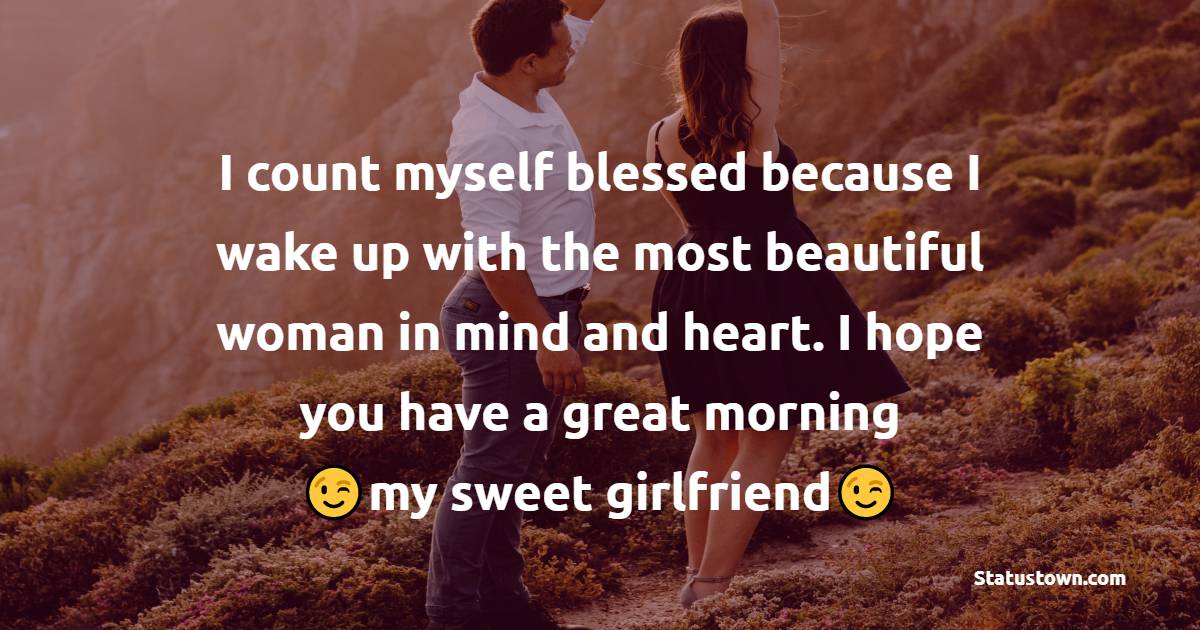 I count myself blessed because I wake up with the most beautiful woman in mind and heart. I hope you have a great morning, my sweet girlfriend. - Good Morning Messages For Girlfriend 