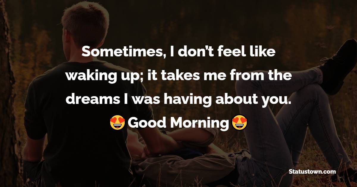 Sometimes, I don’t feel like waking up; it takes me from the dreams I was having about you. Good morning. - Good Morning Messages For Girlfriend 