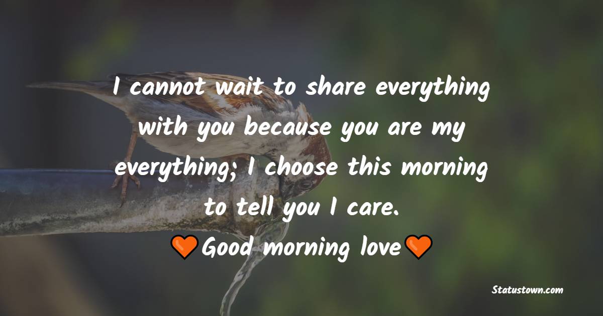 I cannot wait to share everything with you because you are my everything; I choose this morning to tell you I care. Good morning love. - Good Morning Messages For Girlfriend 