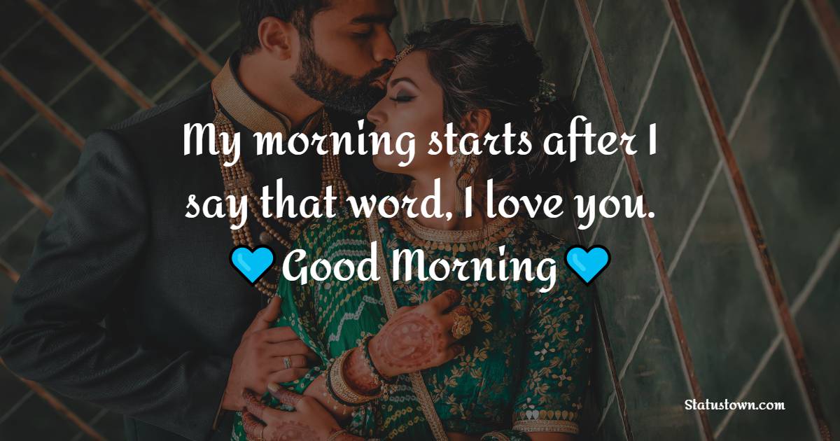 My morning starts after I say that word, I love you. Good morning - Good Morning Messages For Girlfriend