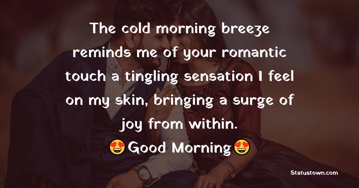 The cold morning breeze reminds me of your romantic touch – a tingling sensation I feel on my skin, bringing a surge of joy from within. Good morning.
